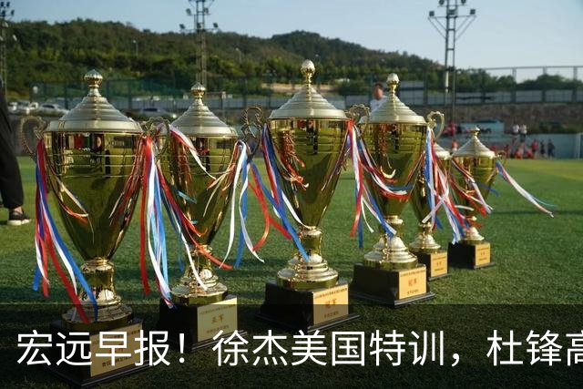 宏远早报！徐杰美国特训，杜锋高频率参加活动，虎头天赋异禀！